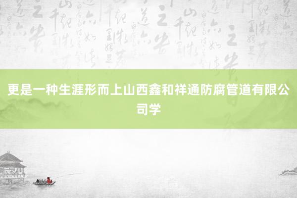更是一种生涯形而上山西鑫和祥通防腐管道有限公司学