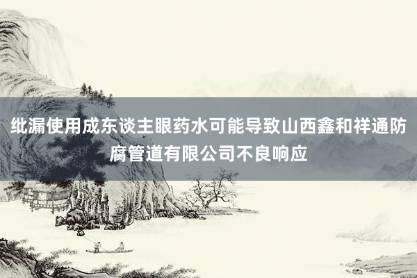 纰漏使用成东谈主眼药水可能导致山西鑫和祥通防腐管道有限公司不良响应