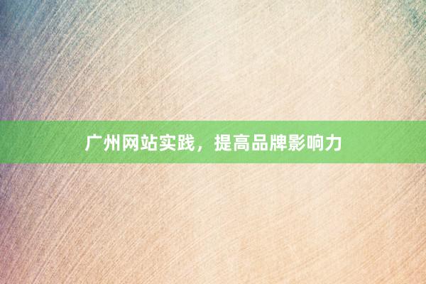 广州网站实践，提高品牌影响力