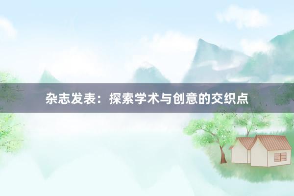 杂志发表：探索学术与创意的交织点