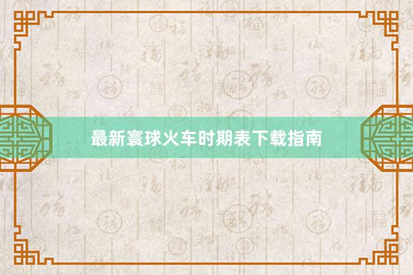 最新寰球火车时期表下载指南