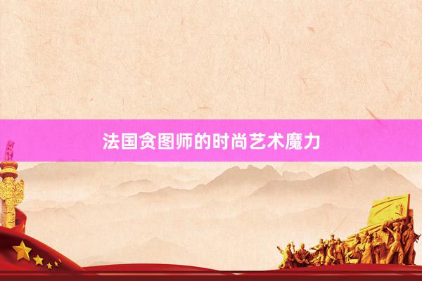 法国贪图师的时尚艺术魔力