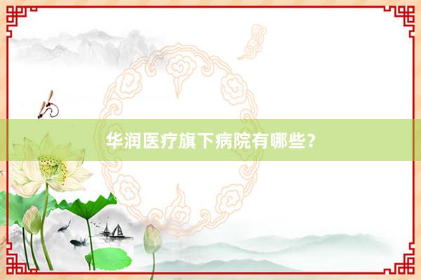 华润医疗旗下病院有哪些？