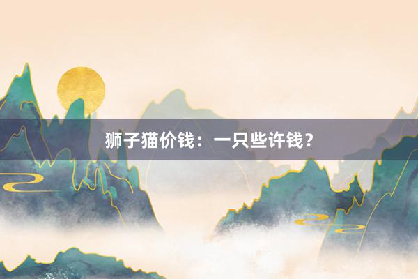 狮子猫价钱：一只些许钱？