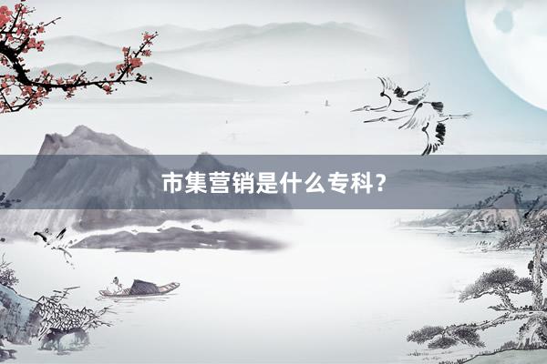 市集营销是什么专科？