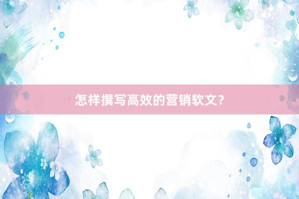 怎样撰写高效的营销软文？